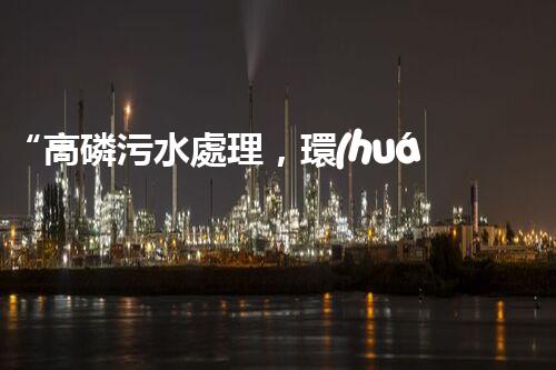 “高磷污水處理，環(huán)保先鋒，守護碧水藍天！”